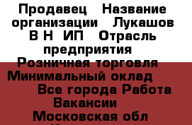 Продавец › Название организации ­ Лукашов В.Н, ИП › Отрасль предприятия ­ Розничная торговля › Минимальный оклад ­ 14 000 - Все города Работа » Вакансии   . Московская обл.,Климовск г.